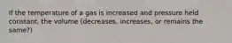 If the temperature of a gas is increased and pressure held constant, the volume (decreases, increases, or remains the same?)