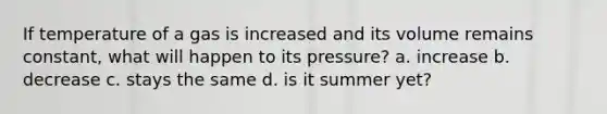 If temperature of a gas is increased and its volume remains constant, what will happen to its pressure? a. increase b. decrease c. stays the same d. is it summer yet?