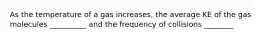 As the temperature of a gas increases, the average KE of the gas molecules __________ and the frequency of collisions ________