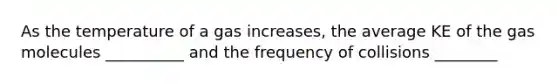 As the temperature of a gas increases, the average KE of the gas molecules __________ and the frequency of collisions ________