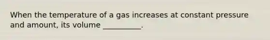 When the temperature of a gas increases at constant pressure and amount, its volume __________.