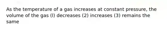 As the temperature of a gas increases at constant pressure, the volume of the gas (l) decreases (2) increases (3) remains the same