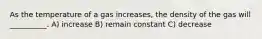 As the temperature of a gas increases, the density of the gas will __________. A) increase B) remain constant C) decrease