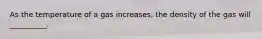 As the temperature of a gas increases, the density of the gas will __________.