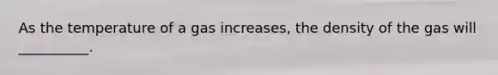 As the temperature of a gas increases, the density of the gas will __________.