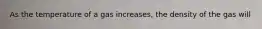 As the temperature of a gas increases, the density of the gas will