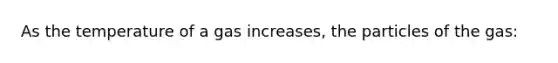 As the temperature of a gas increases, the particles of the gas: