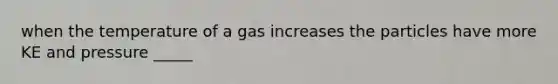 when the temperature of a gas increases the particles have more KE and pressure _____