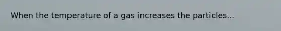 When the temperature of a gas increases the particles...