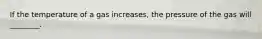 If the temperature of a gas increases, the pressure of the gas will ________.