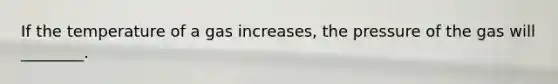 If the temperature of a gas increases, the pressure of the gas will ________.