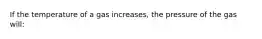 If the temperature of a gas increases, the pressure of the gas will: