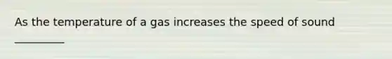 As the temperature of a gas increases the speed of sound _________