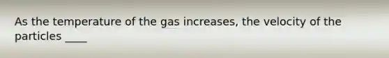 As the temperature of the gas increases, the velocity of the particles ____