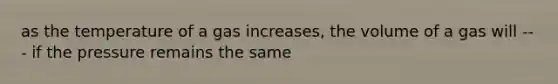 as the temperature of a gas increases, the volume of a gas will --- if the pressure remains the same