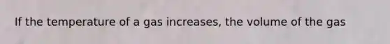 If the temperature of a gas increases, the volume of the gas