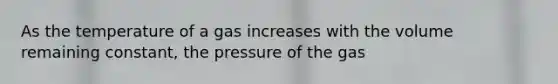 As the temperature of a gas increases with the volume remaining constant, the pressure of the gas