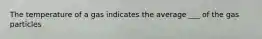 The temperature of a gas indicates the average ___ of the gas particles