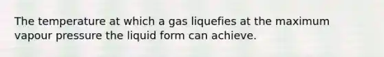 The temperature at which a gas liquefies at the maximum vapour pressure the liquid form can achieve.