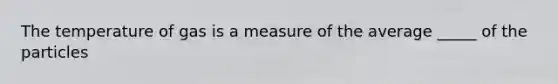 The temperature of gas is a measure of the average _____ of the particles