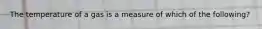 The temperature of a gas is a measure of which of the following?