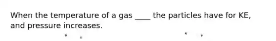 When the temperature of a gas ____ the particles have for KE, and pressure increases.