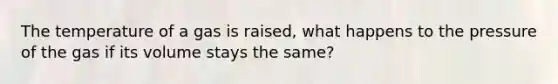 The temperature of a gas is raised, what happens to the pressure of the gas if its volume stays the same?