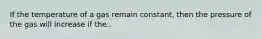 If the temperature of a gas remain constant, then the pressure of the gas will increase if the..