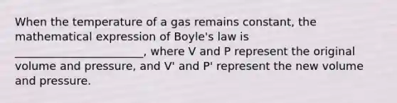 When the temperature of a gas remains constant, the mathematical expression of Boyle's law is _______________________, where V and P represent the original volume and pressure, and V' and P' represent the new volume and pressure.