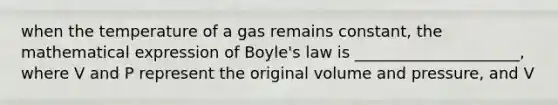 when the temperature of a gas remains constant, the mathematical expression of Boyle's law is _____________________, where V and P represent the original volume and pressure, and V