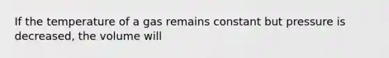 If the temperature of a gas remains constant but pressure is decreased, the volume will