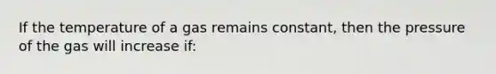 If the temperature of a gas remains constant, then the pressure of the gas will increase if: