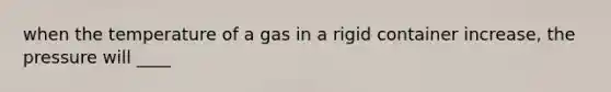 when the temperature of a gas in a rigid container increase, the pressure will ____