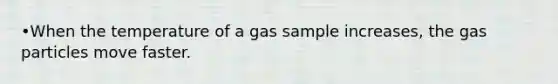 •When the temperature of a gas sample increases, the gas particles move faster.