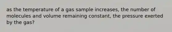 as the temperature of a gas sample increases, the number of molecules and volume remaining constant, the pressure exerted by the gas?