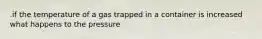 .if the temperature of a gas trapped in a container is increased what happens to the pressure