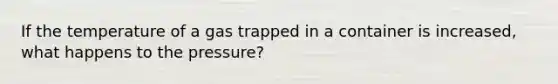 If the temperature of a gas trapped in a container is increased, what happens to the pressure?