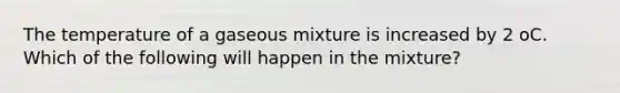 The temperature of a gaseous mixture is increased by 2 oC. Which of the following will happen in the mixture?