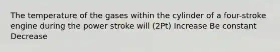 The temperature of the gases within the cylinder of a four-stroke engine during the power stroke will (2Pt) Increase Be constant Decrease