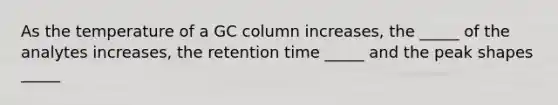 As the temperature of a GC column increases, the _____ of the analytes increases, the retention time _____ and the peak shapes _____