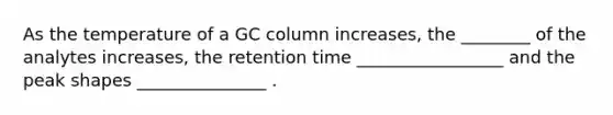 As the temperature of a GC column increases, the ________ of the analytes increases, the retention time _________________ and the peak shapes _______________ .