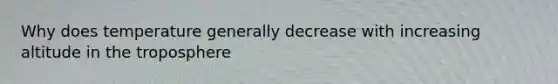 Why does temperature generally decrease with increasing altitude in the troposphere