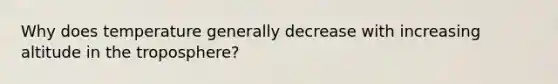 Why does temperature generally decrease with increasing altitude in the troposphere?