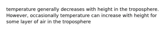 temperature generally decreases with height in the troposphere. However, occasionally temperature can increase with height for some layer of air in the troposphere