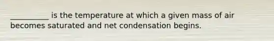 __________ is the temperature at which a given mass of air becomes saturated and net condensation begins.