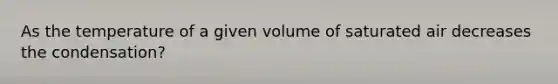 As the temperature of a given volume of saturated air decreases the condensation?