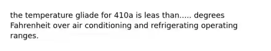 the temperature gliade for 410a is leas than..... degrees Fahrenheit over air conditioning and refrigerating operating ranges.