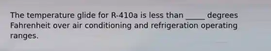 The temperature glide for R-410a is less than _____ degrees Fahrenheit over air conditioning and refrigeration operating ranges.