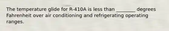 The temperature glide for R-410A is less than ________ degrees Fahrenheit over air conditioning and refrigerating operating ranges.