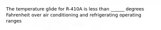 The temperature glide for R-410A is less than ______ degrees Fahrenheit over air conditioning and refrigerating operating ranges